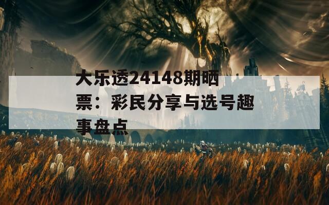 大樂透24148期曬票：彩民分享與選號(hào)趣事盤點(diǎn)