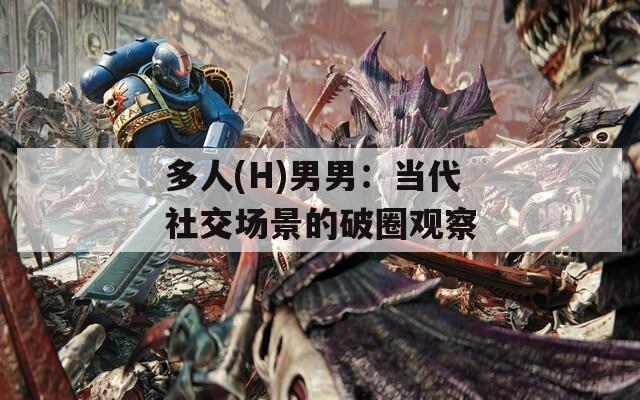多人(H)男男：當(dāng)代社交場景的破圈觀察