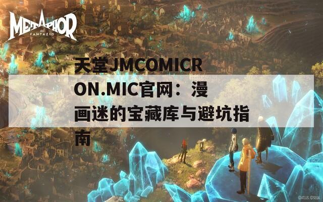 天堂JMCOMICRON.MIC官網(wǎng)：漫畫迷的寶藏庫與避坑指南