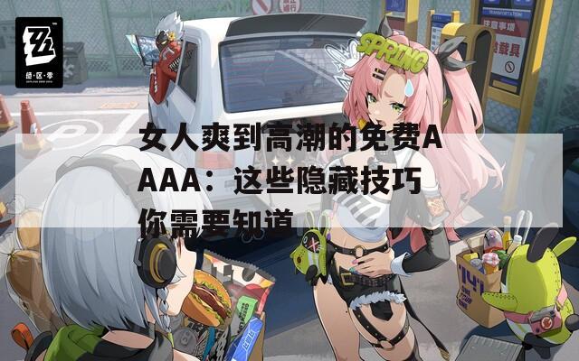 女人爽到高潮的免費(fèi)AAAA：這些隱藏技巧你需要知道