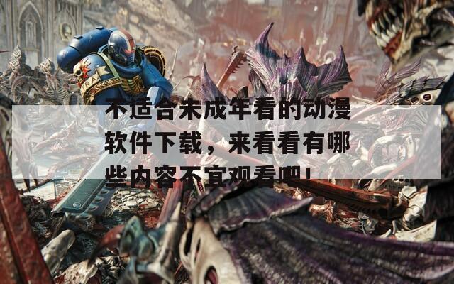 不適合未成年看的動(dòng)漫軟件下載，來看看有哪些內(nèi)容不宜觀看吧！