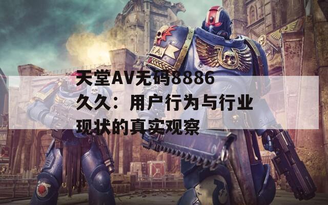 天堂AV無(wú)碼8886久久：用戶(hù)行為與行業(yè)現(xiàn)狀的真實(shí)觀察