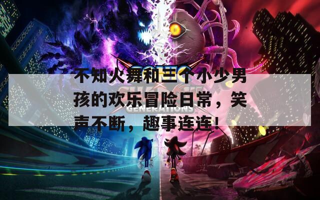 不知火舞和三個(gè)小少男孩的歡樂冒險(xiǎn)日常，笑聲不斷，趣事連連！