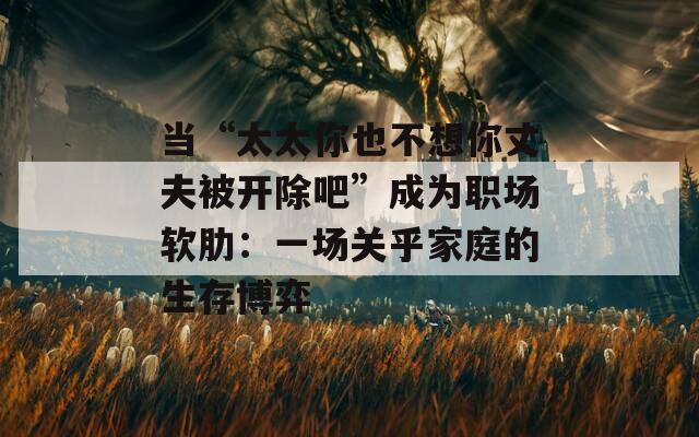 當(dāng)“太太你也不想你丈夫被開除吧”成為職場(chǎng)軟肋：一場(chǎng)關(guān)乎家庭的生存博弈