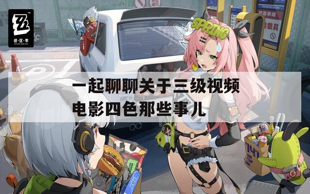 一起聊聊關于三級視頻電影四色那些事兒
