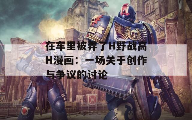在車?yán)锉慌薍野戰(zhàn)高H漫畫：一場(chǎng)關(guān)于創(chuàng)作與爭(zhēng)議的討論