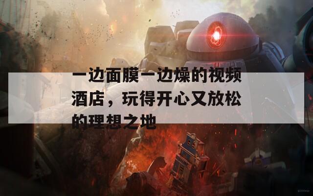 一邊面膜一邊燥的視頻酒店，玩得開心又放松的理想之地