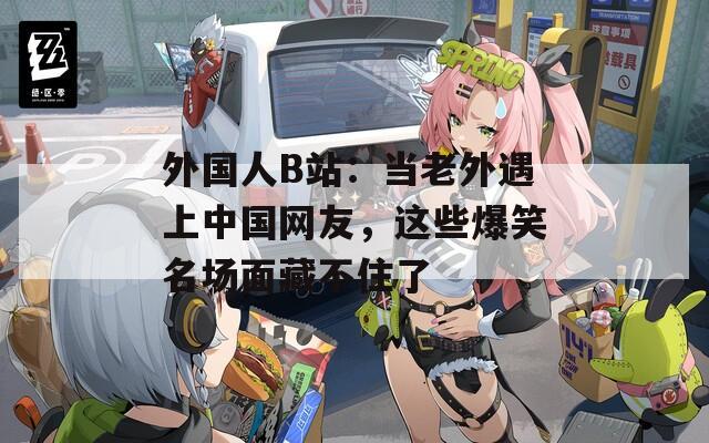 外國(guó)人B站：當(dāng)老外遇上中國(guó)網(wǎng)友，這些爆笑名場(chǎng)面藏不住了