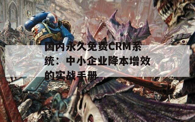 國內(nèi)永久免費CRM系統(tǒng)：中小企業(yè)降本增效的實戰(zhàn)手冊