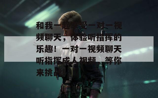 和我一起享受一對(duì)一視頻聊天，體驗(yàn)聽指揮的樂趣！一對(duì)一視頻聊天聽指揮成人視頻，等你來挑戰(zhàn)！