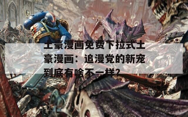 土豪漫畫免費下拉式土豪漫畫：追漫黨的新寵到底有啥不一樣？