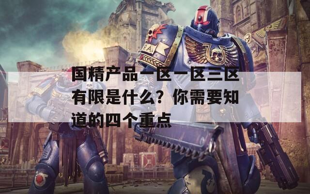 國精產(chǎn)品一區(qū)一區(qū)三區(qū)有限是什么？你需要知道的四個(gè)重點(diǎn)