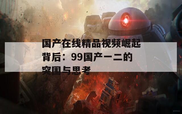 國(guó)產(chǎn)在線精品視頻崛起背后：99國(guó)產(chǎn)一二的突圍與思考