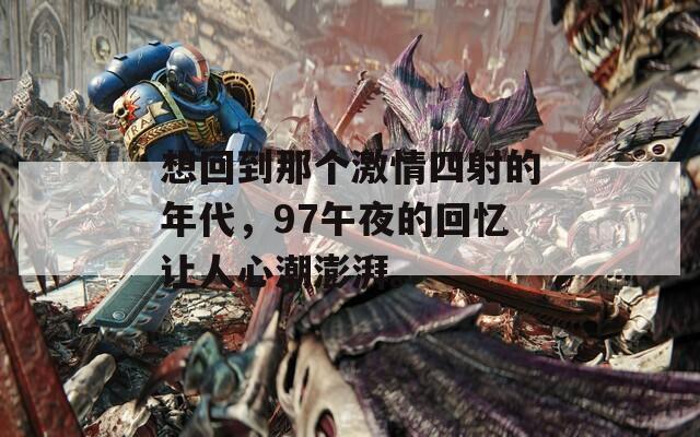 想回到那個激情四射的年代，97午夜的回憶讓人心潮澎湃。