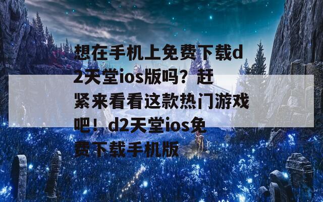 想在手機(jī)上免費(fèi)下載d2天堂ios版嗎？趕緊來(lái)看看這款熱門(mén)游戲吧！d2天堂ios免費(fèi)下載手機(jī)版