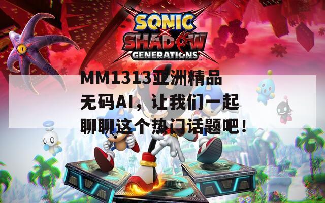 MM1313亞洲精品無碼AI，讓我們一起聊聊這個熱門話題吧！