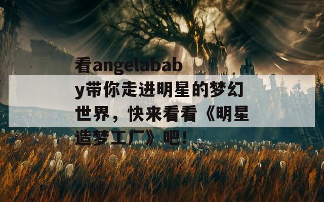 看angelababy帶你走進(jìn)明星的夢幻世界，快來看看《明星造夢工廠》吧！