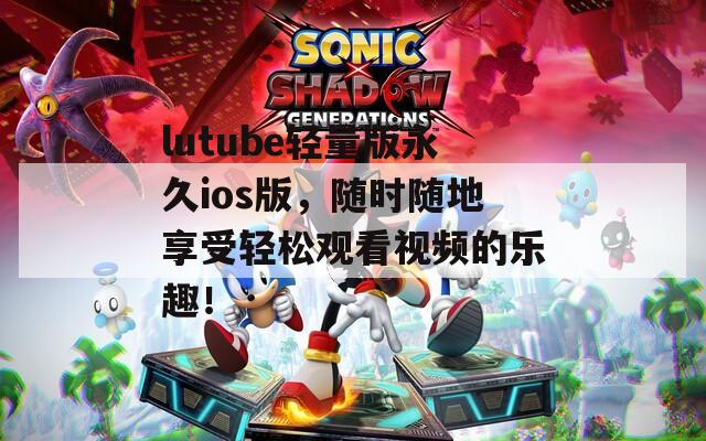 lutube輕量版永久ios版，隨時隨地享受輕松觀看視頻的樂趣！
