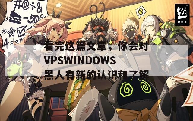 看完這篇文章，你會(huì)對(duì)VPSWINDOWS黑人有新的認(rèn)識(shí)和了解