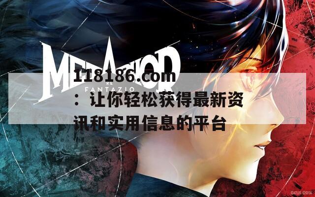 118186.com：讓你輕松獲得最新資訊和實(shí)用信息的平臺(tái)