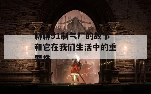 聊聊91制氣廠的故事和它在我們生活中的重要性