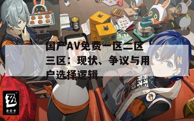國(guó)產(chǎn)AV免費(fèi)一區(qū)二區(qū)三區(qū)：現(xiàn)狀、爭(zhēng)議與用戶選擇邏輯