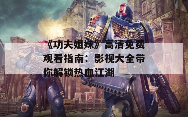 《功夫姐妹》高清免費(fèi)觀看指南：影視大全帶你解鎖熱血江湖