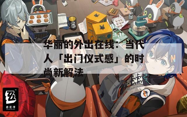 華麗的外出在線：當代人「出門儀式感」的時尚新解法
