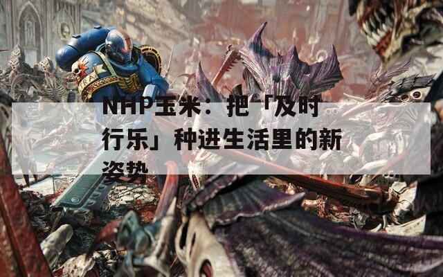 NHP玉米：把「及時行樂」種進生活里的新姿勢