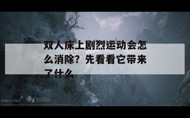 雙人床上劇烈運(yùn)動(dòng)會(huì)怎么消除？先看看它帶來(lái)了什么