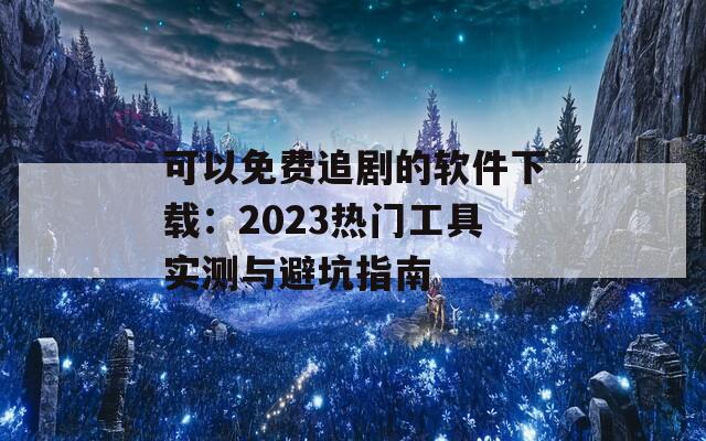 可以免費(fèi)追劇的軟件下載：2023熱門工具實(shí)測(cè)與避坑指南