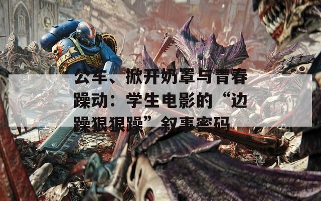 公車、掀開奶罩與青春躁動：學(xué)生電影的“邊躁狠狠躁”敘事密碼