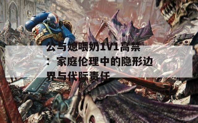 公與媳喂奶1V1高禁：家庭倫理中的隱形邊界與代際責(zé)任
