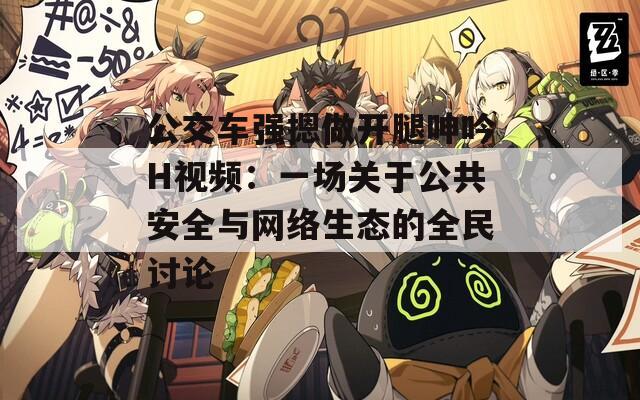 公交車強摁做開腿呻吟H視頻：一場關于公共安全與網(wǎng)絡生態(tài)的全民討論