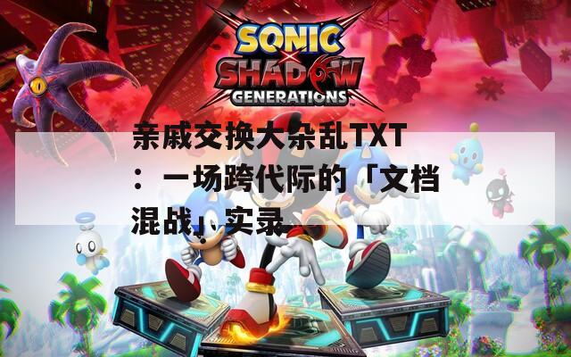 親戚交換大雜亂TXT：一場(chǎng)跨代際的「文檔混戰(zhàn)」實(shí)錄