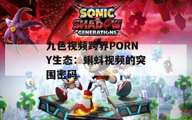 九色視頻跨界PORNY生態(tài)：蝌蚪視頻的突圍密碼