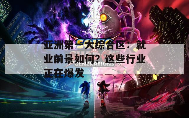 亞洲第一大綜合區(qū)：就業(yè)前景如何？這些行業(yè)正在爆發(fā)