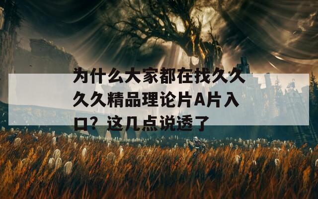 為什么大家都在找久久久久精品理論片A片入口？這幾點說透了