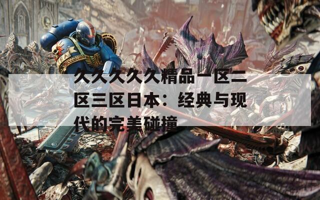 久久久久久精品一區(qū)二區(qū)三區(qū)日本：經(jīng)典與現(xiàn)代的完美碰撞