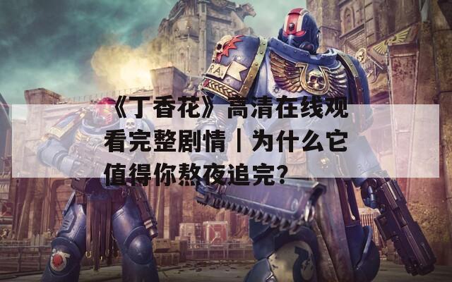 《丁香花》高清在線觀看完整劇情｜為什么它值得你熬夜追完？