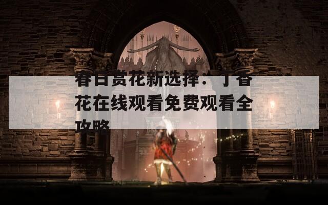 春日賞花新選擇：丁香花在線觀看免費(fèi)觀看全攻略