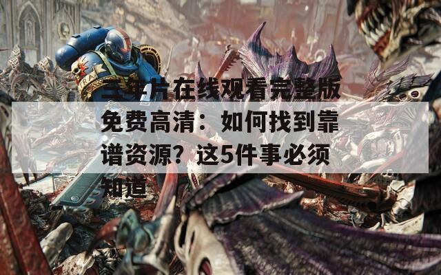 三年片在線觀看完整版免費高清：如何找到靠譜資源？這5件事必須知道