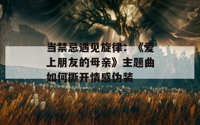 當(dāng)禁忌遇見旋律：《愛上朋友的母親》主題曲如何撕開情感偽裝