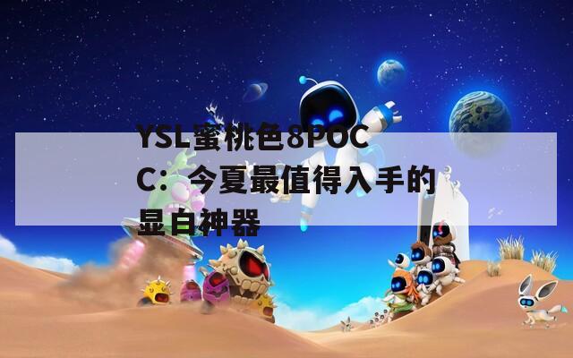 YSL蜜桃色8POCC：今夏最值得入手的顯白神器