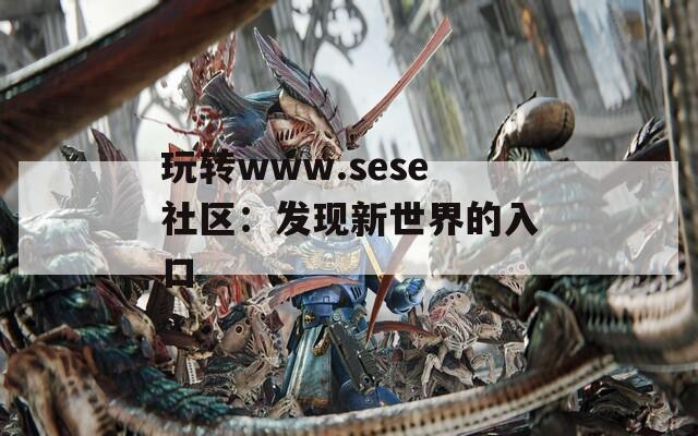 玩轉(zhuǎn)www.sese社區(qū)：發(fā)現(xiàn)新世界的入口