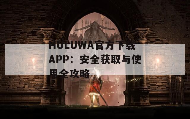 HULUWA官方下載APP：安全獲取與使用全攻略