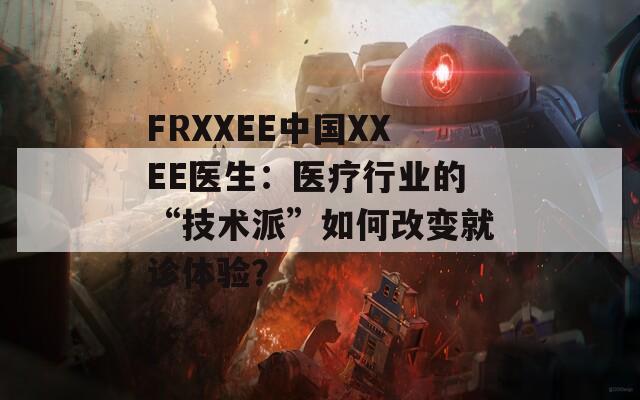 FRXXEE中國(guó)XXEE醫(yī)生：醫(yī)療行業(yè)的“技術(shù)派”如何改變就診體驗(yàn)？