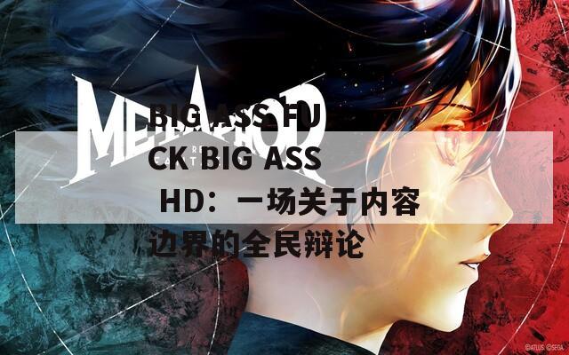 BIG ASS FUCK BIG ASS HD：一場關(guān)于內(nèi)容邊界的全民辯論