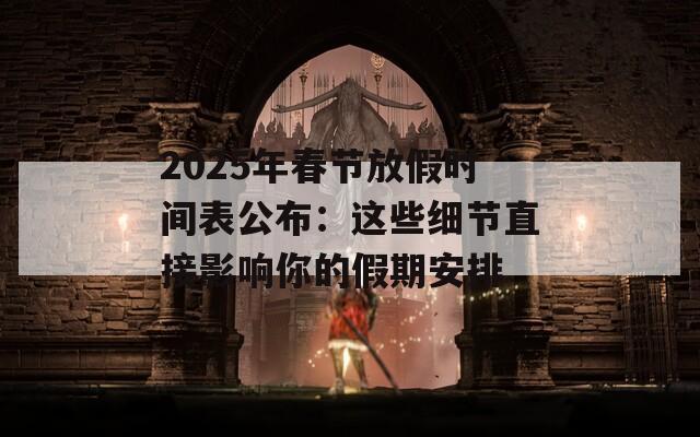 2025年春節(jié)放假時間表公布：這些細(xì)節(jié)直接影響你的假期安排