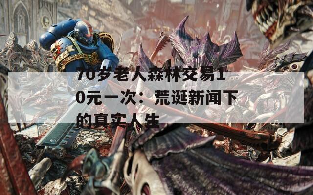 70歲老人森林交易10元一次：荒誕新聞下的真實人生